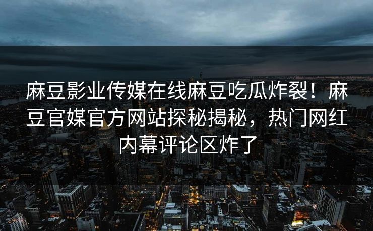 麻豆影业传媒在线麻豆吃瓜炸裂！麻豆官媒官方网站探秘揭秘，热门网红内幕评论区炸了
