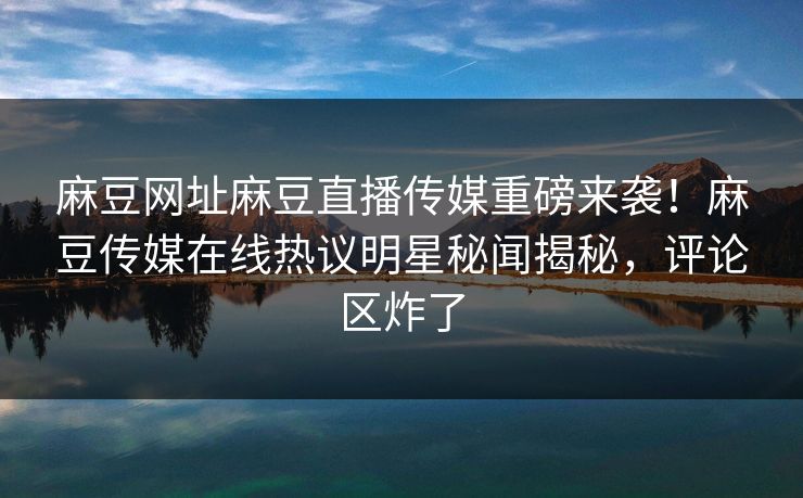 麻豆网址麻豆直播传媒重磅来袭！麻豆传媒在线热议明星秘闻揭秘，评论区炸了