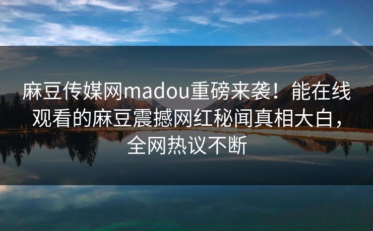 麻豆传媒网madou重磅来袭！能在线观看的麻豆震撼网红秘闻真相大白，全网热议不断