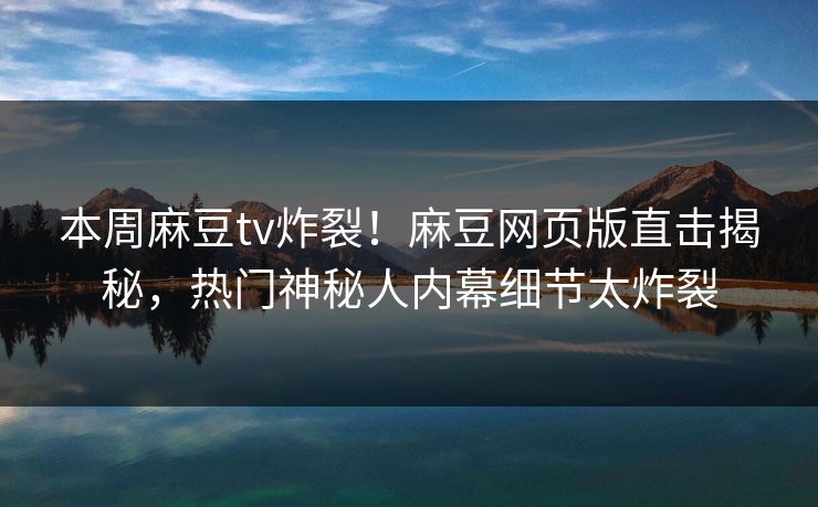 本周麻豆tv炸裂！麻豆网页版直击揭秘，热门神秘人内幕细节太炸裂