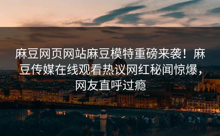 麻豆网页网站麻豆模特重磅来袭！麻豆传媒在线观看热议网红秘闻惊爆，网友直呼过瘾