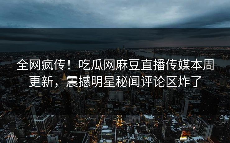 全网疯传！吃瓜网麻豆直播传媒本周更新，震撼明星秘闻评论区炸了
