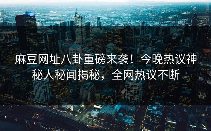 麻豆网址八卦重磅来袭！今晚热议神秘人秘闻揭秘，全网热议不断