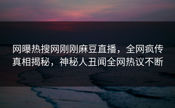 网曝热搜网刚刚麻豆直播，全网疯传真相揭秘，神秘人丑闻全网热议不断