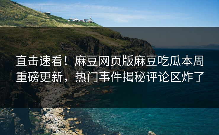 直击速看！麻豆网页版麻豆吃瓜本周重磅更新，热门事件揭秘评论区炸了