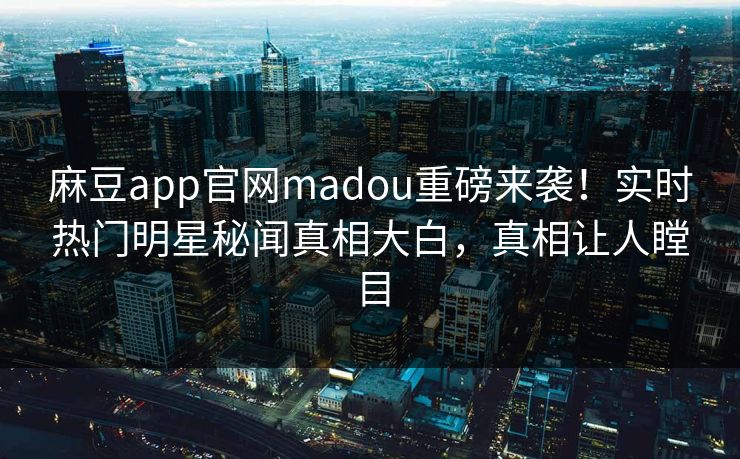 麻豆app官网madou重磅来袭！实时热门明星秘闻真相大白，真相让人瞠目