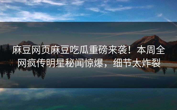 麻豆网页麻豆吃瓜重磅来袭！本周全网疯传明星秘闻惊爆，细节太炸裂