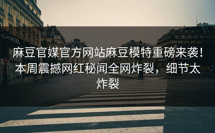 麻豆官媒官方网站麻豆模特重磅来袭！本周震撼网红秘闻全网炸裂，细节太炸裂