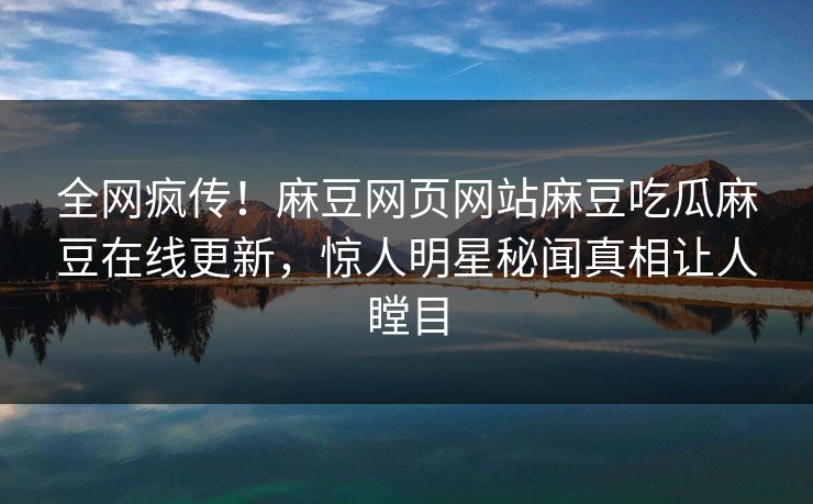 全网疯传！麻豆网页网站麻豆吃瓜麻豆在线更新，惊人明星秘闻真相让人瞠目