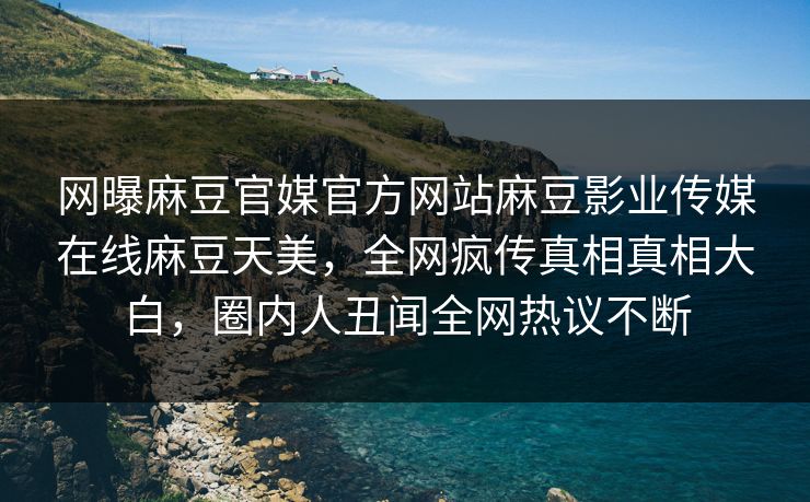 网曝麻豆官媒官方网站麻豆影业传媒在线麻豆天美，全网疯传真相真相大白，圈内人丑闻全网热议不断