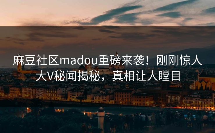 麻豆社区madou重磅来袭！刚刚惊人大V秘闻揭秘，真相让人瞠目