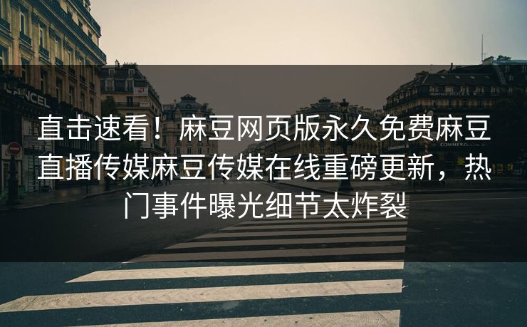 直击速看！麻豆网页版永久免费麻豆直播传媒麻豆传媒在线重磅更新，热门事件曝光细节太炸裂