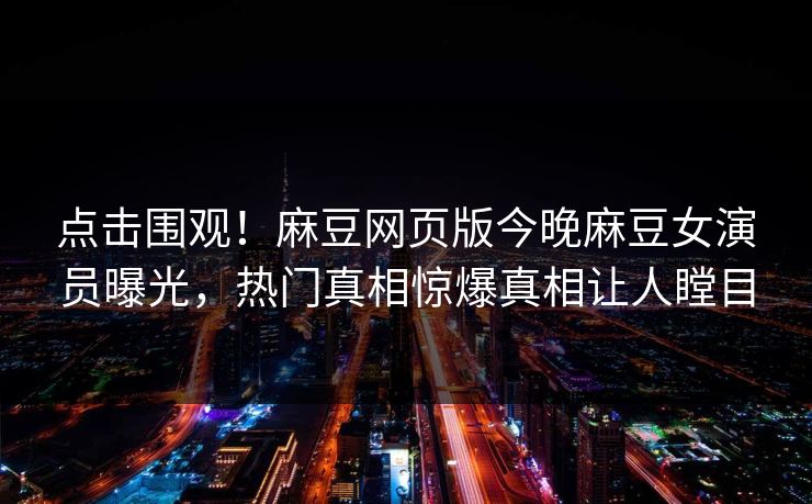 点击围观！麻豆网页版今晚麻豆女演员曝光，热门真相惊爆真相让人瞠目
