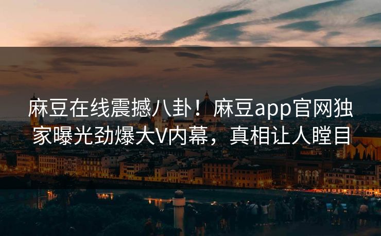 麻豆在线震撼八卦！麻豆app官网独家曝光劲爆大V内幕，真相让人瞠目