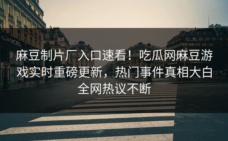 麻豆制片厂入口速看！吃瓜网麻豆游戏实时重磅更新，热门事件真相大白全网热议不断