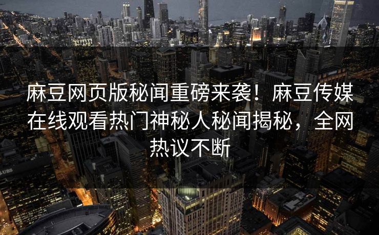 麻豆网页版秘闻重磅来袭！麻豆传媒在线观看热门神秘人秘闻揭秘，全网热议不断