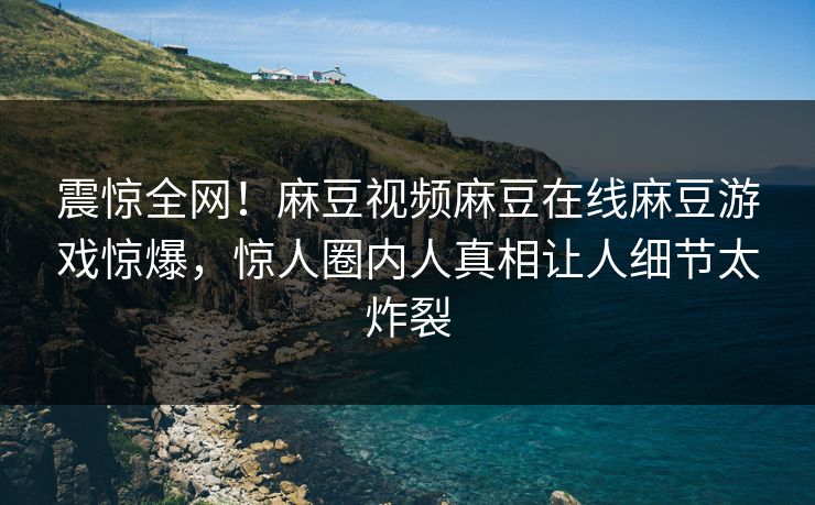 震惊全网！麻豆视频麻豆在线麻豆游戏惊爆，惊人圈内人真相让人细节太炸裂