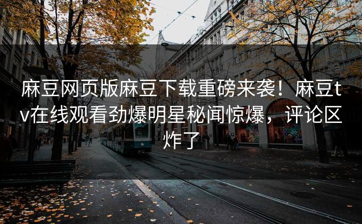麻豆网页版麻豆下载重磅来袭！麻豆tv在线观看劲爆明星秘闻惊爆，评论区炸了