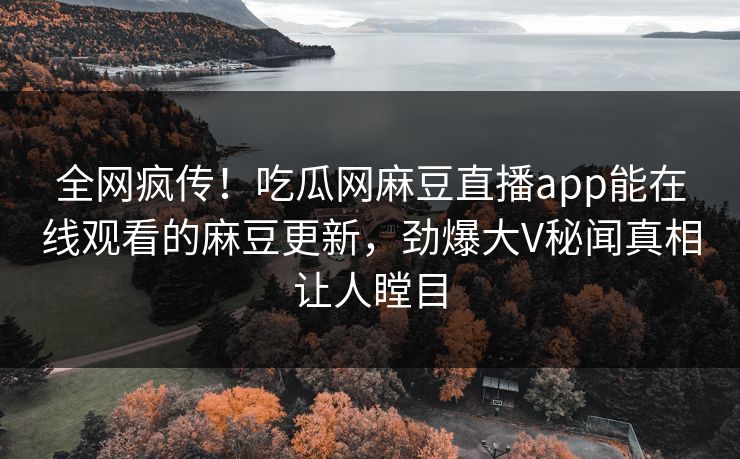 全网疯传！吃瓜网麻豆直播app能在线观看的麻豆更新，劲爆大V秘闻真相让人瞠目