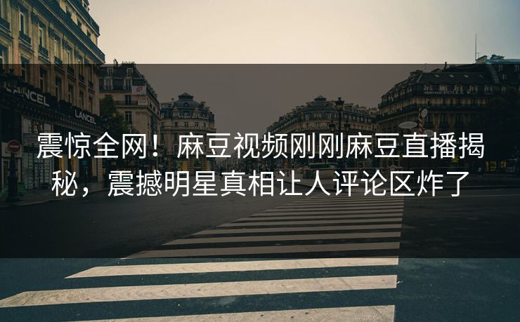 震惊全网！麻豆视频刚刚麻豆直播揭秘，震撼明星真相让人评论区炸了