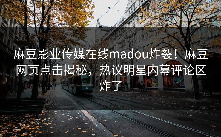 麻豆影业传媒在线madou炸裂！麻豆网页点击揭秘，热议明星内幕评论区炸了