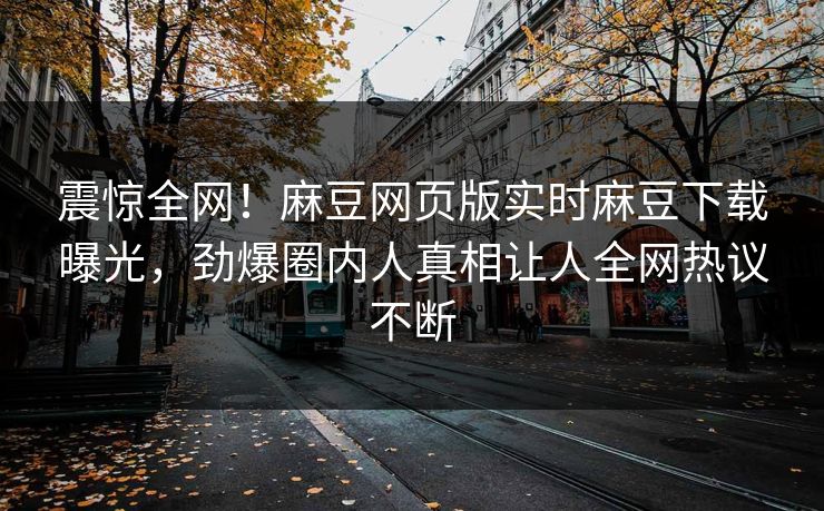 震惊全网！麻豆网页版实时麻豆下载曝光，劲爆圈内人真相让人全网热议不断