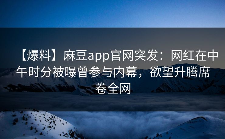 【爆料】麻豆app官网突发：网红在中午时分被曝曾参与内幕，欲望升腾席卷全网