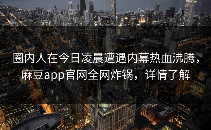 圈内人在今日凌晨遭遇内幕热血沸腾，麻豆app官网全网炸锅，详情了解