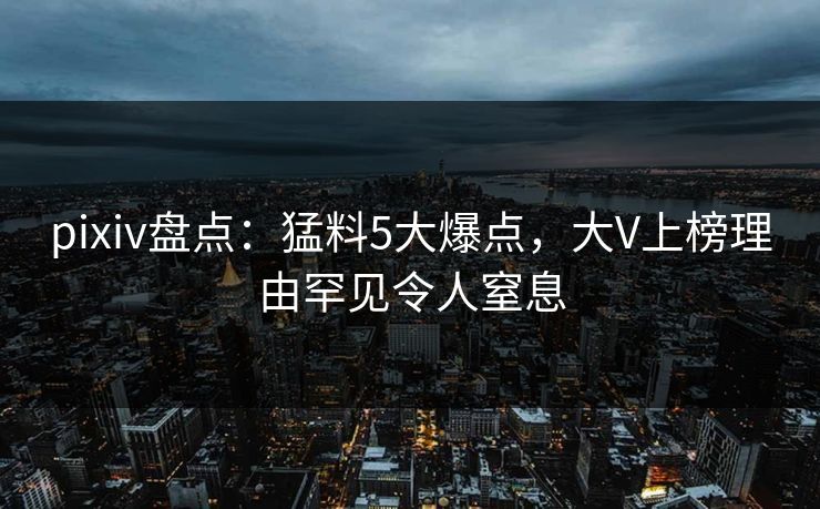 pixiv盘点：猛料5大爆点，大V上榜理由罕见令人窒息