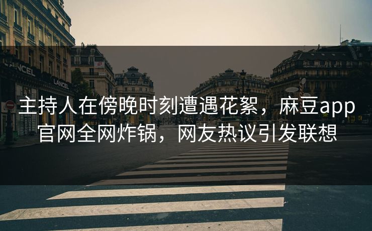 主持人在傍晚时刻遭遇花絮，麻豆app官网全网炸锅，网友热议引发联想