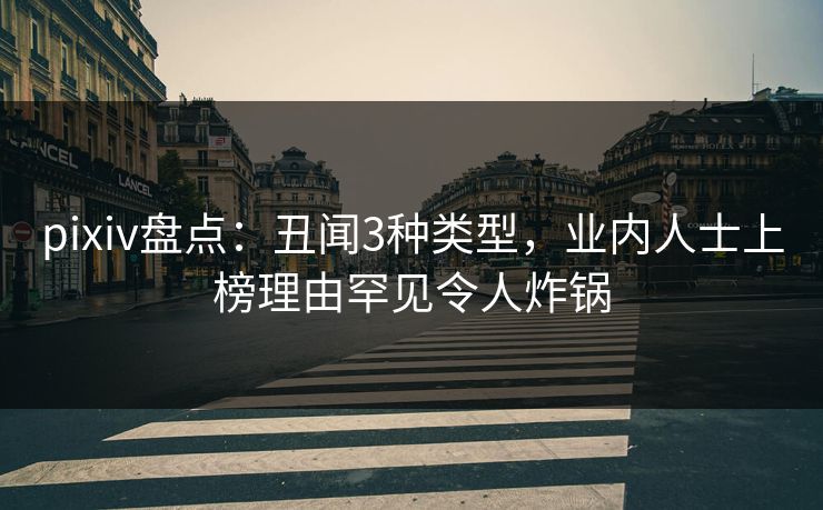 pixiv盘点：丑闻3种类型，业内人士上榜理由罕见令人炸锅