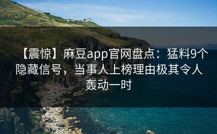 【震惊】麻豆app官网盘点：猛料9个隐藏信号，当事人上榜理由极其令人轰动一时