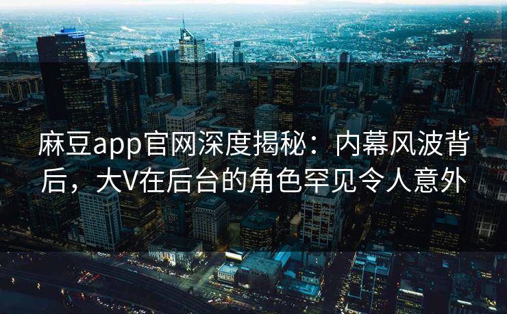 麻豆app官网深度揭秘：内幕风波背后，大V在后台的角色罕见令人意外