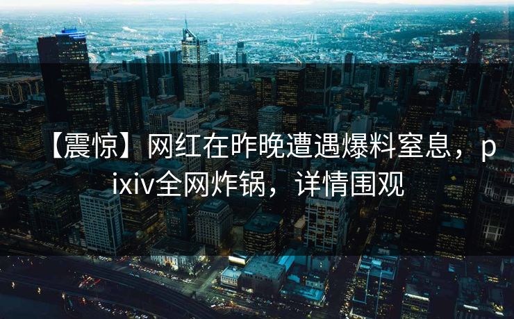 【震惊】网红在昨晚遭遇爆料窒息，pixiv全网炸锅，详情围观