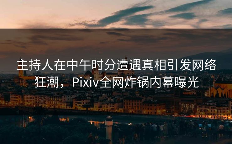 主持人在中午时分遭遇真相引发网络狂潮，Pixiv全网炸锅内幕曝光