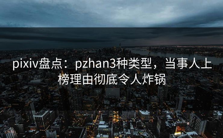 pixiv盘点：pzhan3种类型，当事人上榜理由彻底令人炸锅