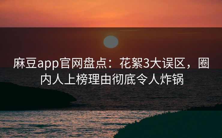 麻豆app官网盘点：花絮3大误区，圈内人上榜理由彻底令人炸锅