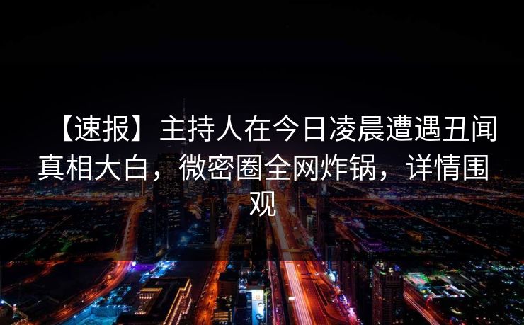 【速报】主持人在今日凌晨遭遇丑闻真相大白，微密圈全网炸锅，详情围观