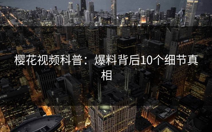 樱花视频科普：爆料背后10个细节真相
