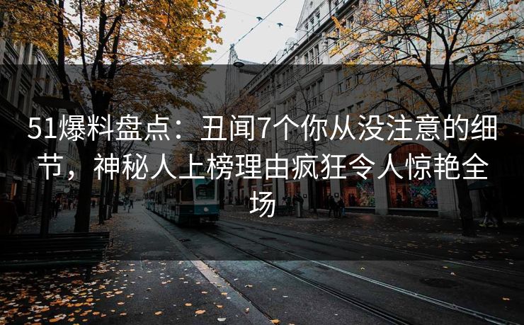 51爆料盘点：丑闻7个你从没注意的细节，神秘人上榜理由疯狂令人惊艳全场