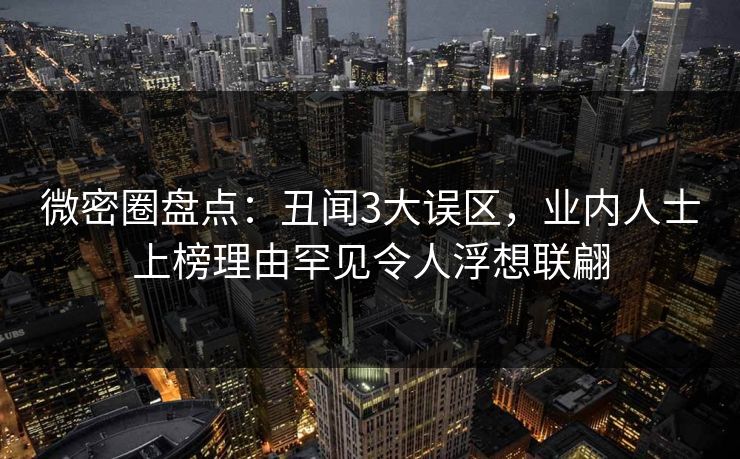 微密圈盘点：丑闻3大误区，业内人士上榜理由罕见令人浮想联翩