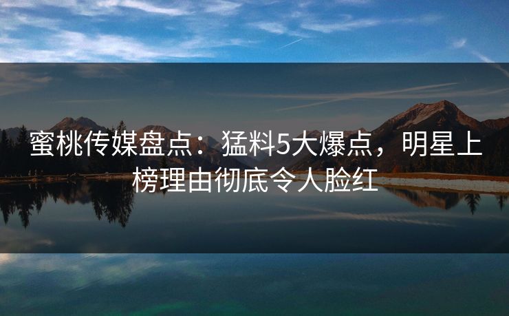 蜜桃传媒盘点：猛料5大爆点，明星上榜理由彻底令人脸红