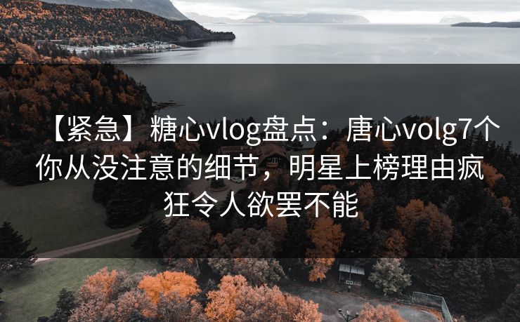 【紧急】糖心vlog盘点：唐心volg7个你从没注意的细节，明星上榜理由疯狂令人欲罢不能