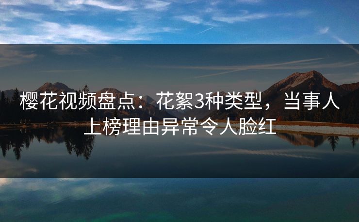 樱花视频盘点：花絮3种类型，当事人上榜理由异常令人脸红