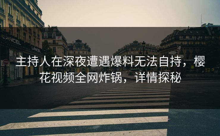 主持人在深夜遭遇爆料无法自持，樱花视频全网炸锅，详情探秘