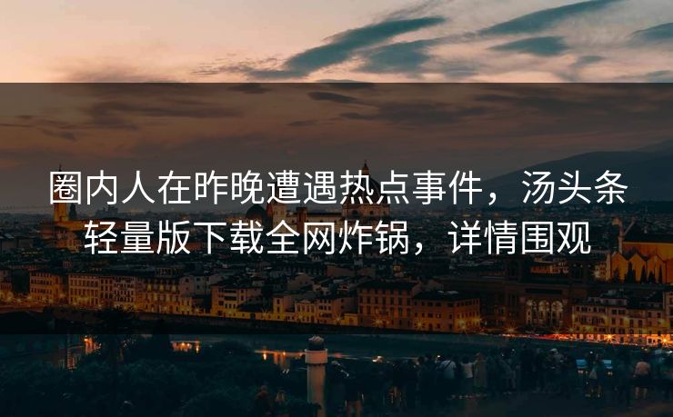 圈内人在昨晚遭遇热点事件，汤头条轻量版下载全网炸锅，详情围观
