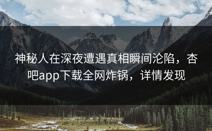 神秘人在深夜遭遇真相瞬间沦陷，杏吧app下载全网炸锅，详情发现