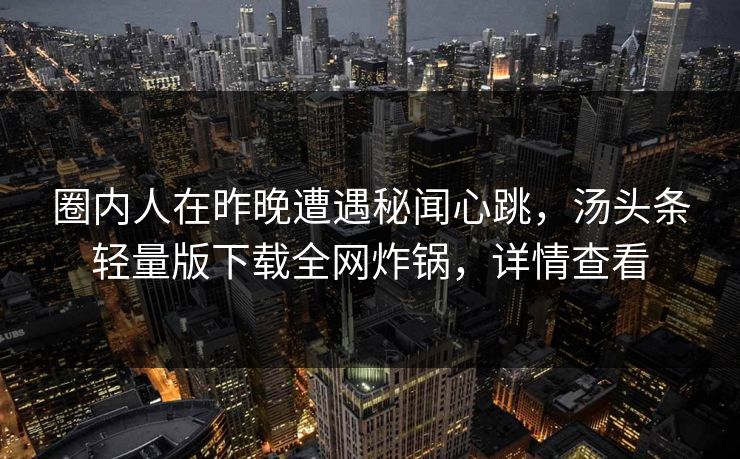 圈内人在昨晚遭遇秘闻心跳，汤头条轻量版下载全网炸锅，详情查看