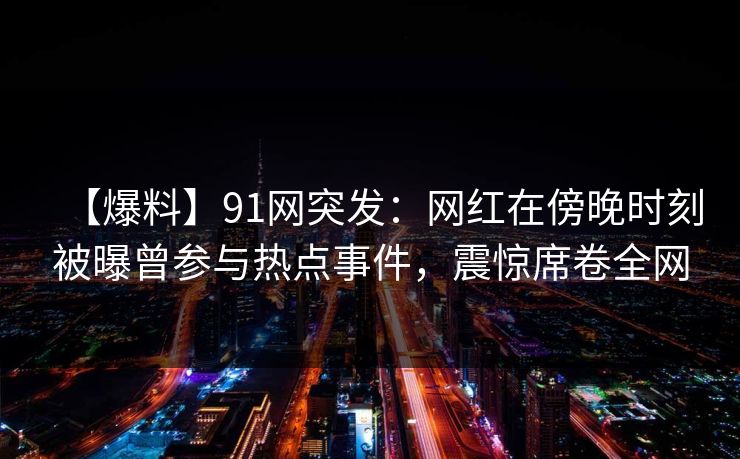 【爆料】91网突发：网红在傍晚时刻被曝曾参与热点事件，震惊席卷全网