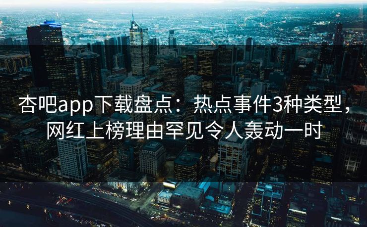 杏吧app下载盘点：热点事件3种类型，网红上榜理由罕见令人轰动一时